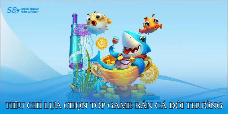 Tiêu chí lựa chọn top game bắn cá đổi thưởng